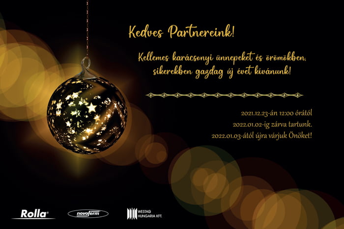 [ Kedves Partnereink! Kellemes karácsonyi ünnepeket és örömökben, sikerekben gazdag új évet kívánunk! Rolla / Novoferm / Westag -- 2021.12.23-án 12:00 órától 2022.01.02-ig zárva tartunk. 2022.01.03-ától újra várjuk Önöket! ]